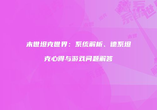 末世坦克世界：系统解析、德系坦克心得与游戏问题解答