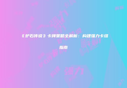 《炉石传说》卡牌策略全解析：构建强力卡组指南