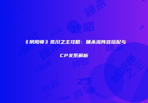 《阴阳师》荒川之主攻略：睡杀流阵容搭配与CP关系解析