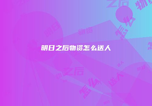 明日之后物资怎么送人