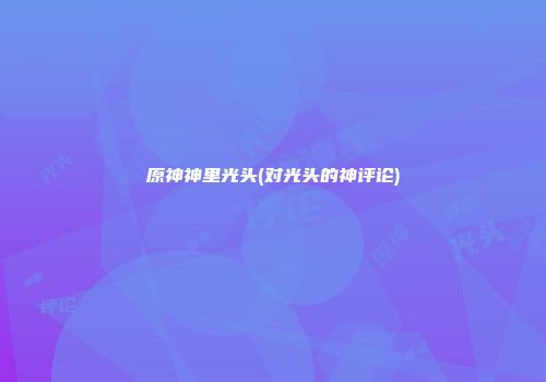 原神神里光头(对光头的神评论)