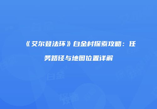《艾尔登法环》白金村探索攻略：任务路径与地图位置详解