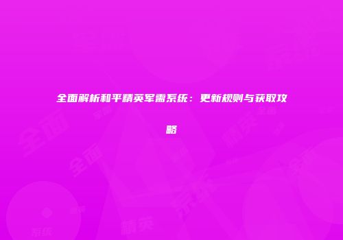 全面解析和平精英军需系统：更新规则与获取攻略