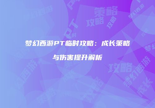 梦幻西游PT临时攻略：成长策略与伤害提升解析