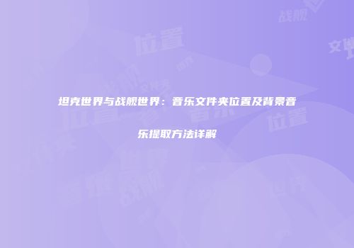 坦克世界与战舰世界：音乐文件夹位置及背景音乐提取方法详解
