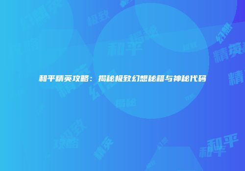 和平精英攻略：揭秘极致幻想秘籍与神秘代码