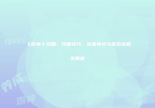 《原神》攻略：开箱技巧、装备养成与原石获取全解析