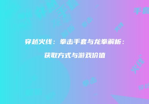 穿越火线：拳击手套与龙拳解析：获取方式与游戏价值