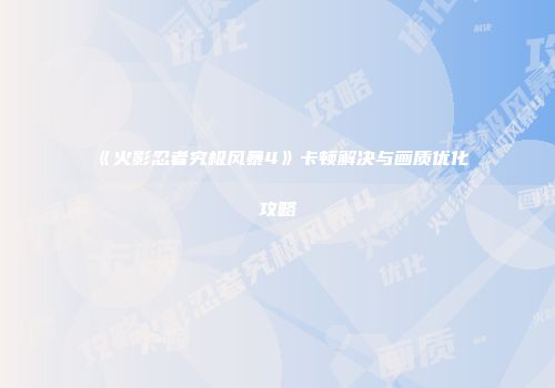 《火影忍者究极风暴4》卡顿解决与画质优化攻略