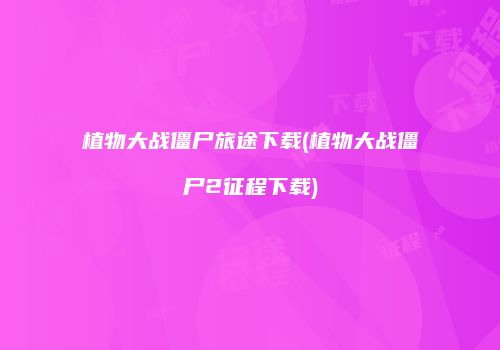 植物大战僵尸旅途下载(植物大战僵尸2征程下载)