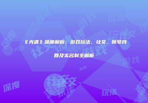 《光遇》深度解析：游戏玩法、社交、账号找回及实名制全解析