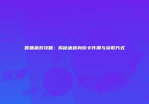 香肠派对攻略：揭秘迪迦身份卡作用与获取方式