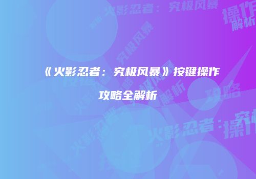 《火影忍者：究极风暴》按键操作攻略全解析