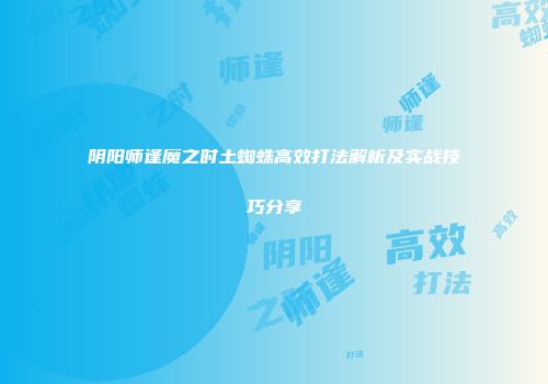 阴阳师逢魔之时土蜘蛛高效打法解析及实战技巧分享