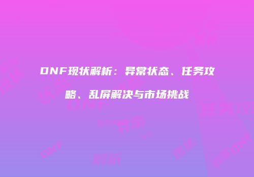 DNF现状解析：异常状态、任务攻略、乱屏解决与市场挑战