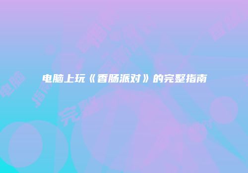 电脑上玩《香肠派对》的完整指南