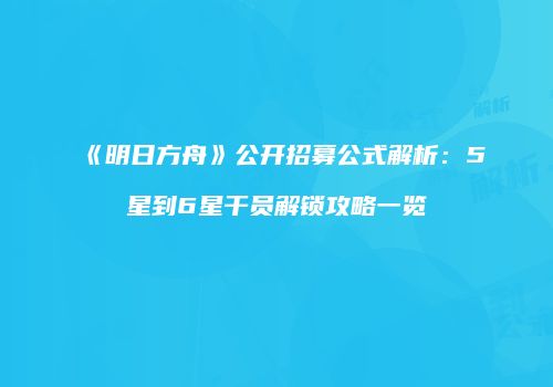 《明日方舟》公开招募公式解析：5星到6星干员解锁攻略一览