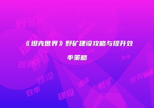 《坦克世界》野矿建设攻略与提升效率策略