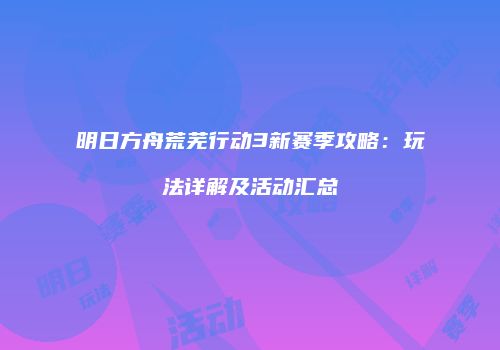 明日方舟荒芜行动3新赛季攻略：玩法详解及活动汇总