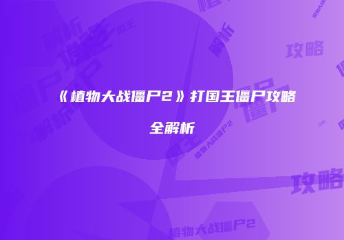 《植物大战僵尸2》打国王僵尸攻略全解析
