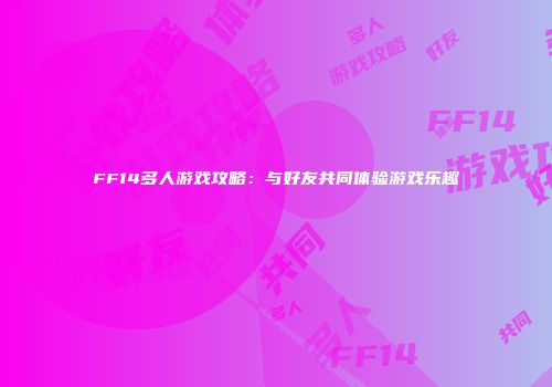 FF14多人游戏攻略：与好友共同体验游戏乐趣