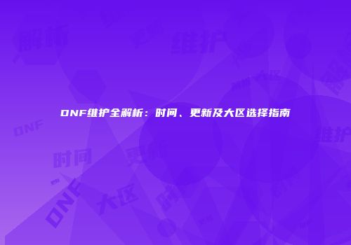 DNF维护全解析：时间、更新及大区选择指南