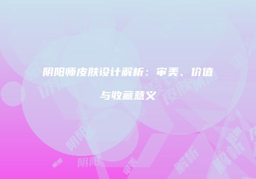 阴阳师皮肤设计解析：审美、价值与收藏意义