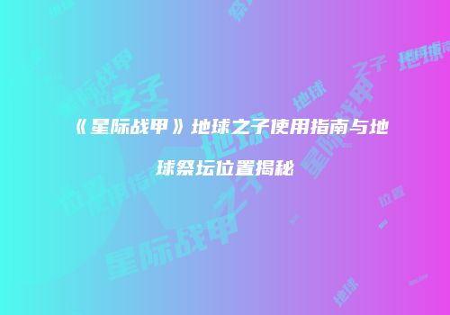 《星际战甲》地球之子使用指南与地球祭坛位置揭秘