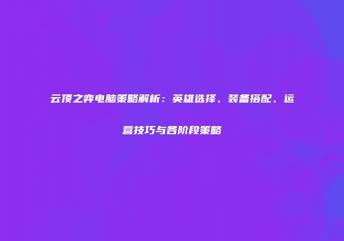 云顶之弈电脑策略解析：英雄选择、装备搭配、运营技巧与各阶段策略