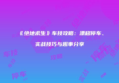 《绝地求生》车技攻略：漂移停车、实战技巧与趣事分享