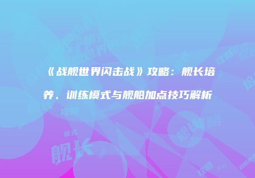 《战舰世界闪击战》攻略：舰长培养、训练模式与舰船加点技巧解析