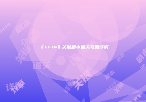 《FF14》关键副本通关攻略详解