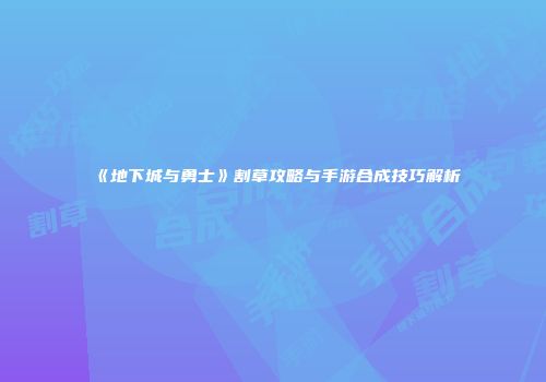 《地下城与勇士》割草攻略与手游合成技巧解析