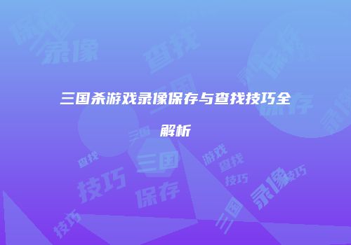 三国杀游戏录像保存与查找技巧全解析