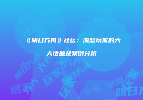 《明日方舟》社区：激怒玩家的六大话题及案例分析