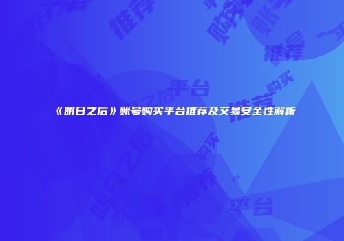 《明日之后》账号购买平台推荐及交易安全性解析