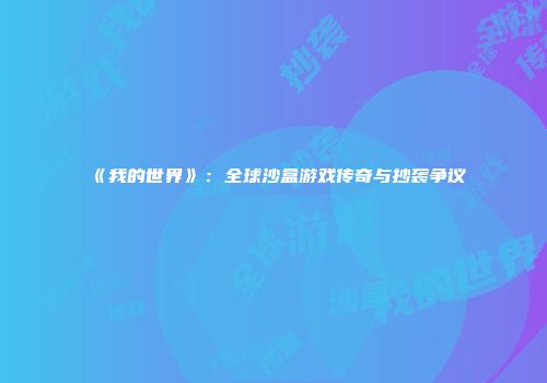 《我的世界》：全球沙盒游戏传奇与抄袭争议