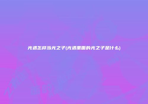 光遇怎样当光之子(光遇里面的光之子是什么)