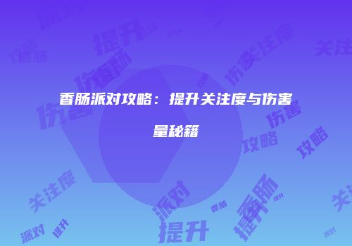 香肠派对攻略：提升关注度与伤害量秘籍