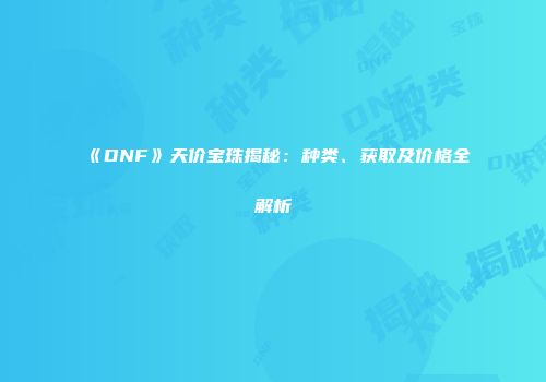 《DNF》天价宝珠揭秘：种类、获取及价格全解析