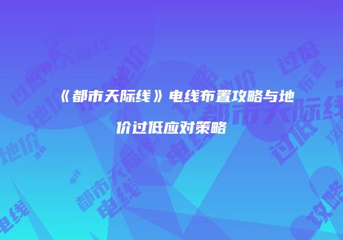 《都市天际线》电线布置攻略与地价过低应对策略