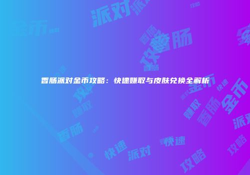 香肠派对金币攻略：快速赚取与皮肤兑换全解析