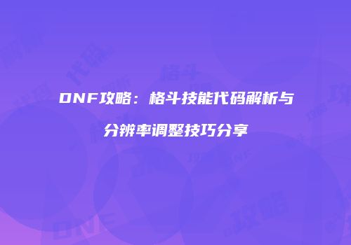 DNF攻略：格斗技能代码解析与分辨率调整技巧分享