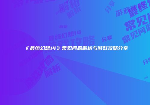 《最终幻想14》常见问题解析与游戏攻略分享