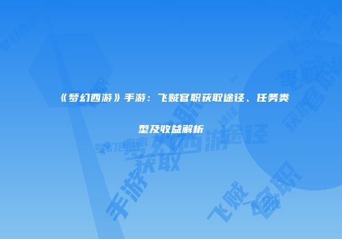 《梦幻西游》手游：飞贼官职获取途径、任务类型及收益解析