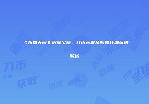 《永劫无间》浪潮宝箱、刀币获取及暗域狂潮玩法解析