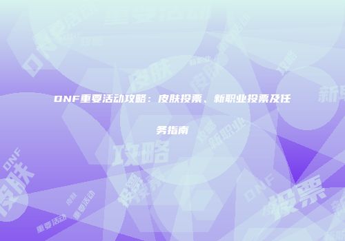 DNF重要活动攻略：皮肤投票、新职业投票及任务指南