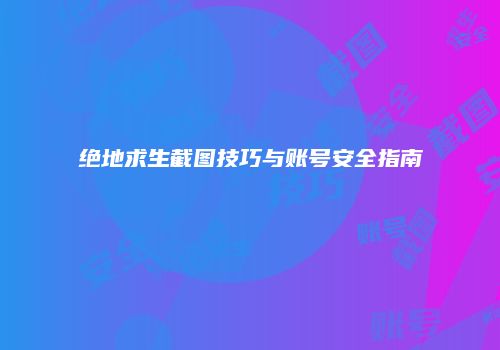 绝地求生截图技巧与账号安全指南
