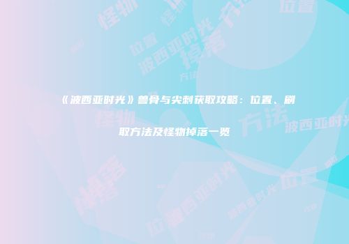 《波西亚时光》兽骨与尖刺获取攻略：位置、刷取方法及怪物掉落一览