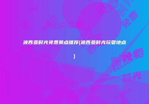 波西亚时光免费景点推荐(波西亚时光玩耍地点)
